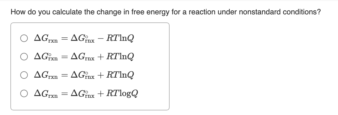 How do you calculate the change in free energy for a reaction under nonstandard conditions?
AGrxn = AGinx – RTINQ
AGixn = AGrnx + RTlnQ
AGrxn = AGînx + RTINQ
O AGrxn = AGinx + RTlogQ
