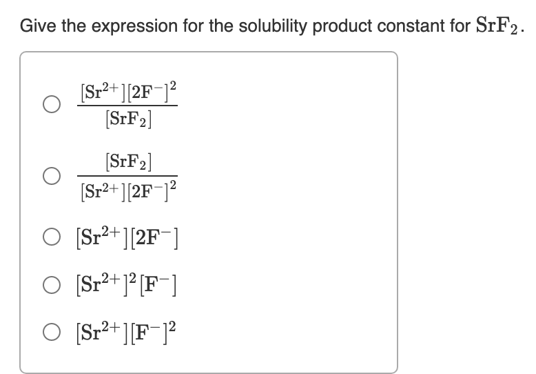 Give the expression for the solubility product constant for SrF2.
[Sr?+ ][2F¬]?
(SFF2]
[STF2]
(Sr²+ ][2F¯]?
O [Sr²+][2F¯]
O [Sr²+]² [F¯]
O [Sr²+][F¯]?
