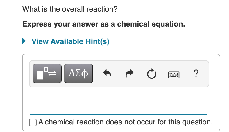 What is the overall reaction?
Express your answer as a chemical equation.
• View Available Hint(s)
?
A chemical reaction does not occur for this question.

