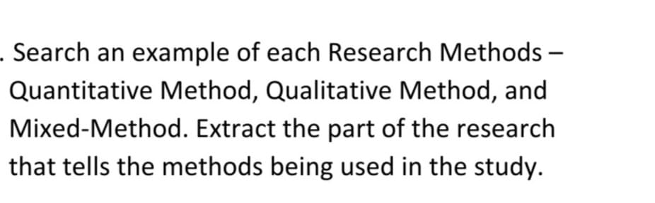 . Search an example of each Research Methods –
Quantitative Method, Qualitative Method, and
Mixed-Method. Extract the part of the research
that tells the methods being used in the study.
