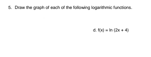 5. Draw the graph of each of the following logarithmic functions.
d. f(x) = In (2x + 4)
