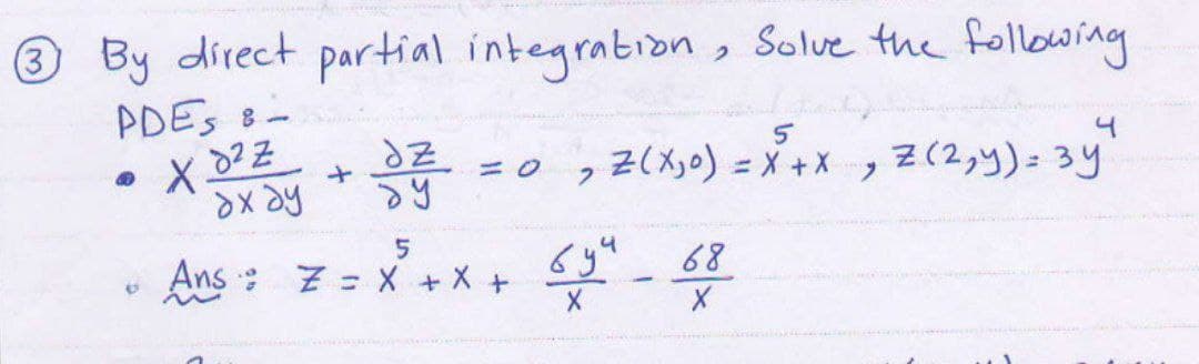 3 By direct partial integration, Solve the following
PDES &-
X²Z
4
+
dz
४५
= 0
, Z(X₂0) = X²+X, z (2,y)= 3y
2
ахду
5
Ans Z = X + X +
65" 68
6y4
-
X
des