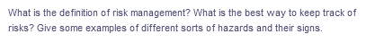 What is the definition of risk management? What is the best way to keep track of
risks? Give some examples of different sorts of hazards and their signs.
