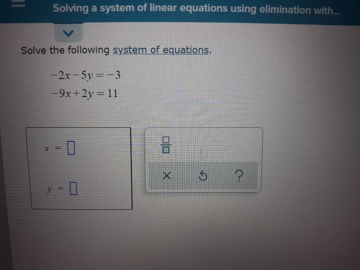Solving a system of linear equations using elimination with...
Solve the following system of equations,
-2x-5y =-3
-9x+2y 11
V =
00
