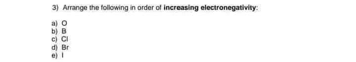 3) Arrange the following in order of increasing electronegativity:
a) o
b) B
c) CI
d) Br
e)
