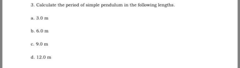 3. Calculate the period of simple pendulum in the following lengths.
a. 3.0 m
b. 6.0 m
c. 9.0 m
d. 12.0 m
