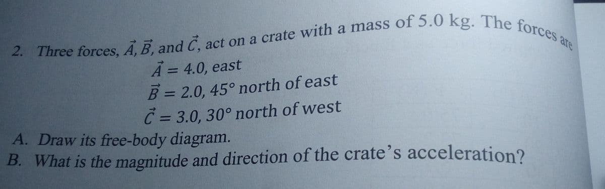 are
A = 4.0, east
B= 2.0, 45° north of east
C = 3.0, 30° north of west
%3D
%3D
A. Draw its free-body diagram.
B. What is the magnitude and direction of the crate's acceleration?
