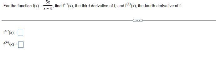 For the function f(x)=
f''(x) = [
f(4)(x) =
5x
X-4
find f'''(x), the third derivative of f, and f(4) (x), the fourth derivative of f.
***