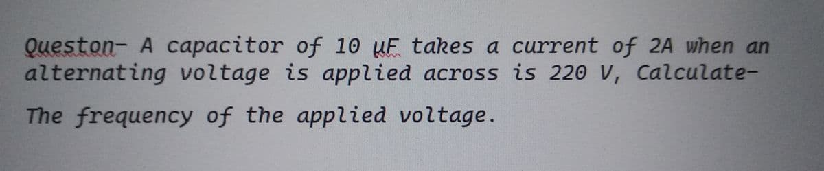 Queston- A capacitor of 10 UE takes a current of 2A when an
alternating voltage is applied across is 220 V, Calculate-
The frequency of the applied voltage.
