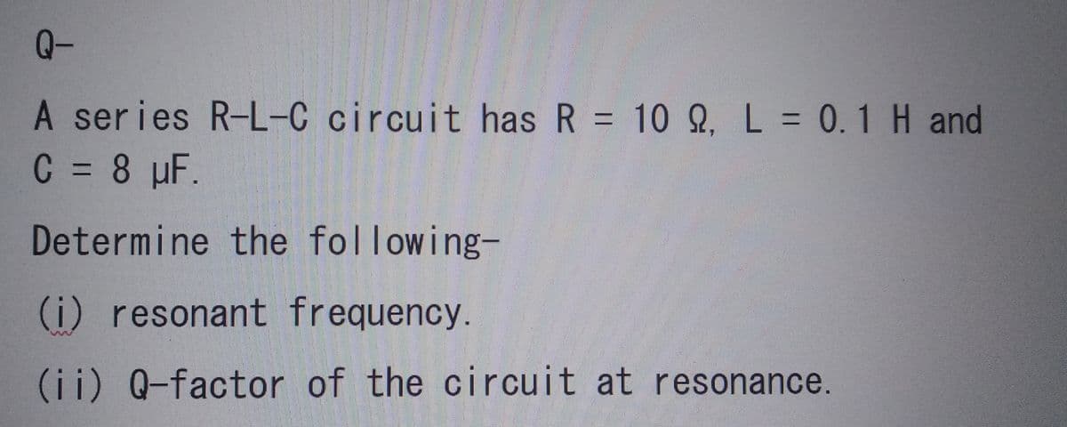 Q-
A series R-L-C circuit has R = 10 , L = 0.1 H and
C = 8 µF.
Determine the following-
(i) resonant frequency.
(ii) Q-factor of the circuit at resonance.