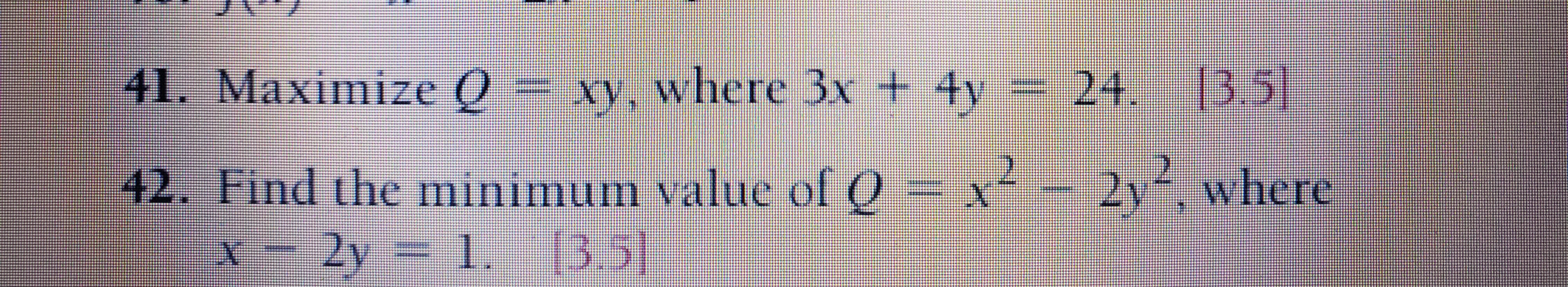 41. Maximize Q =
xy, where 3x + 4y
24. 3.5]
= x² - 2y where
42. Find the minimum value ol (O
x-2y 1. [3.5)
