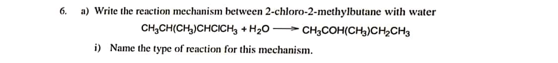 6.
a) Write the reaction mechanism between 2-chloro-2-methylbutane with water
CH,CH(CH,)CHCICH3 + H20 > CH3COH(CH3)CH2CH3
i) Name the type of reaction for this mechanism.
