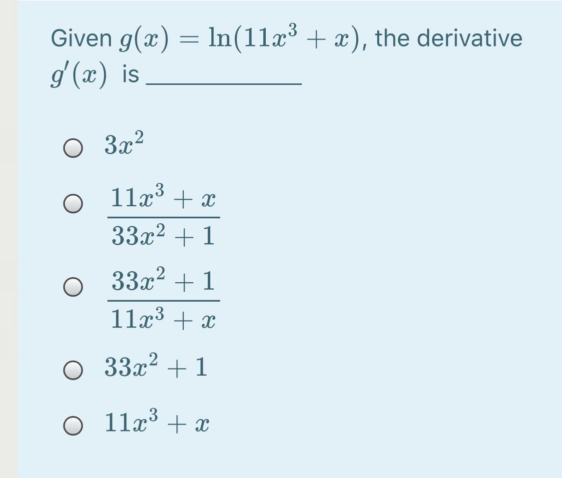 Given g(x) = ln(11x³ + x), the derivative
g'(x) is
O 3x?
11x + x
33x2 + 1
33x2 + 1
11x3 + x
33x2 + 1
O 11x° + x
