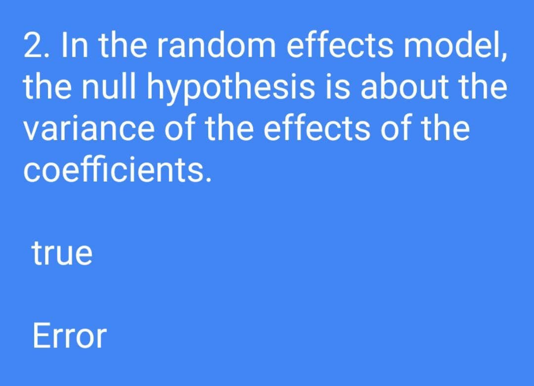 2. In the random effects model,
the null hypothesis is about the
variance of the effects of the
coefficients.
true
Error
