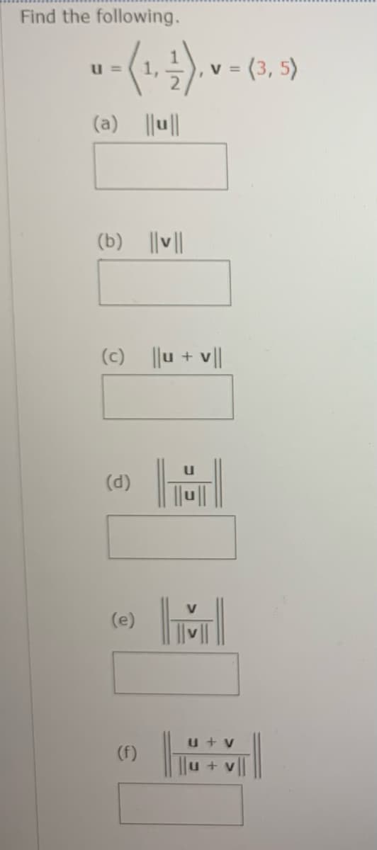 Find the following.
V =
(3, 5)
U =
(a) ||u||
(b) ||v||
(c) ||u + v||
(d)
M
V
(e)
u + v
(f)
u + v
