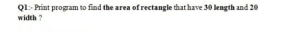 Ql:- Print program to find the area of rectangle that have 30 length and 20
width ?
