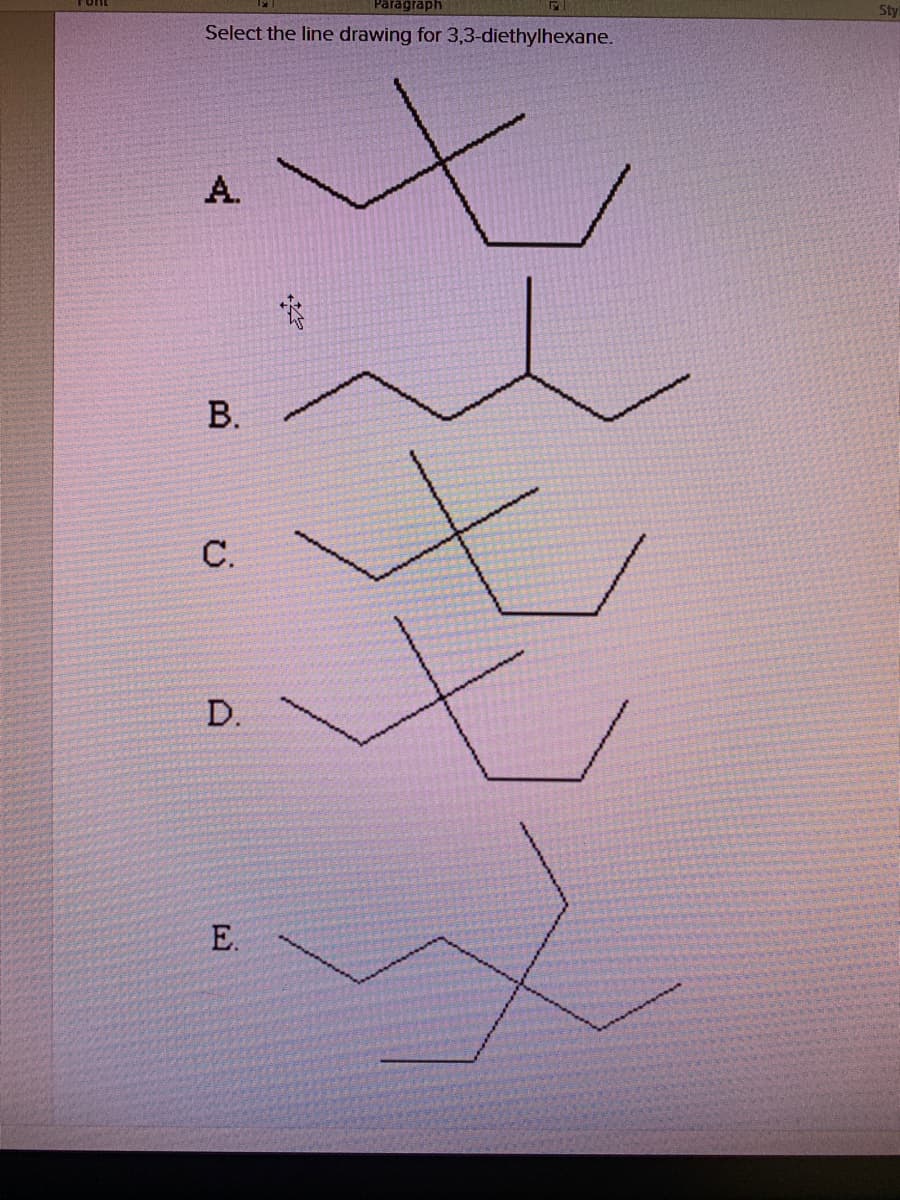 Paragraph
Font
Sty
Select the line drawing for 3,3-diethylhexane.
A.
С.
D.
E.
B.
