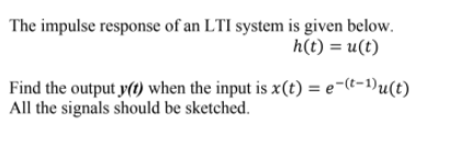 The impulse response of an LTI system is given below.
h(t) = u(t)
Find the output y(t) when the input is x(t) = e-(t-1)u(t)
All the signals should be sketched.
