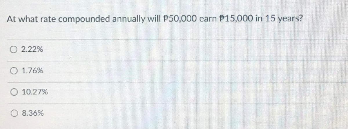 At what rate compounded annually will P50,000 earn P15,000 in 15 years?
O 2.22%
O 1.76%
10.27%
8.36%
