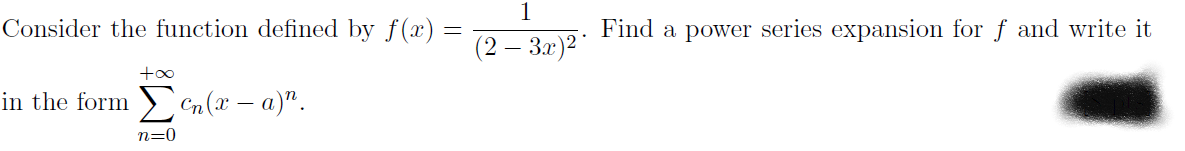 1
Consider the function defined by f(x) =
Find a power series expansion for f and write it
(2 – 3x)
+o0
in the form Cn (x – a)".
n=0
