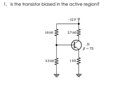 1. Is the transistor biased in the active region?
-12 V
10 kn
2.7 kn-
Si
B = 75
3.3 kn
1 kn.
