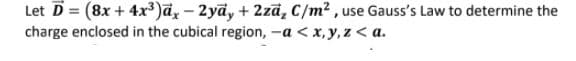 Let D = (8x + 4x³)ā, – 2ya, + 2zā, C/m² , use Gauss's Law to determine the
charge enclosed in the cubical region, -a < x, y, z < a.
