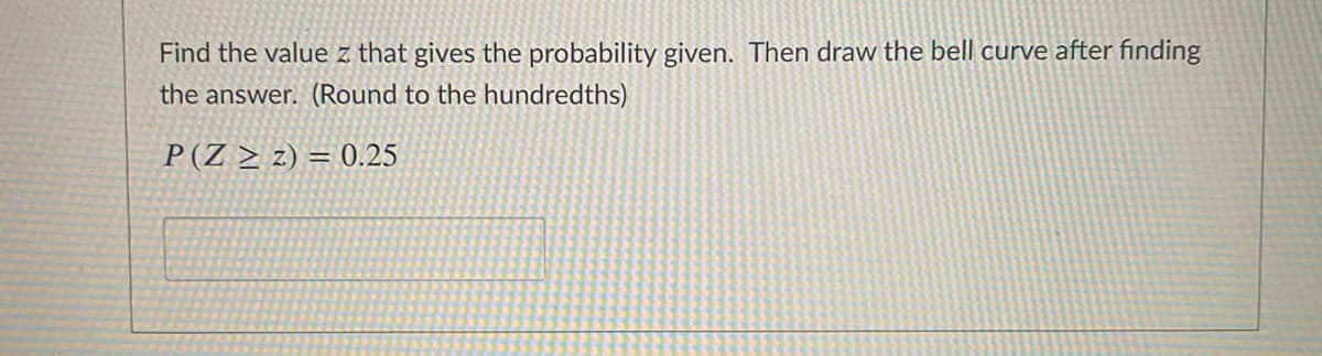 Find the value z that gives the probability given. Then draw the bell curve after finding
the answer. (Round to the hundredths)
P(Z > z) = 0.25
