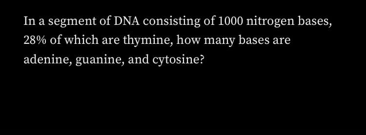In a segment of DNA consisting of 1000 nitrogen bases,
28% of which are thymine, how many bases are
adenine, guanine, and cytosine?
