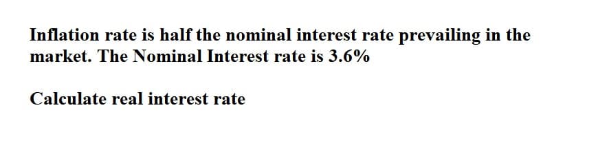 Inflation rate is half the nominal interest rate prevailing in the
market. The Nominal Interest rate is 3.6%
Calculate real interest rate

