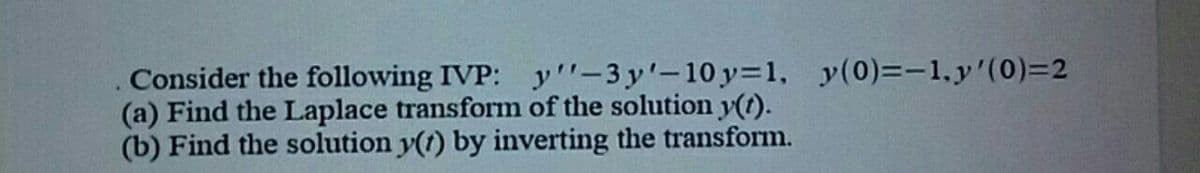 Consider the following IVP: y"-3 y'-10 y=1, y(0)=-1,y'(0)=2
(a) Find the Laplace transform of the solution y(t).
(b) Find the solution y(t) by inverting the transform.
