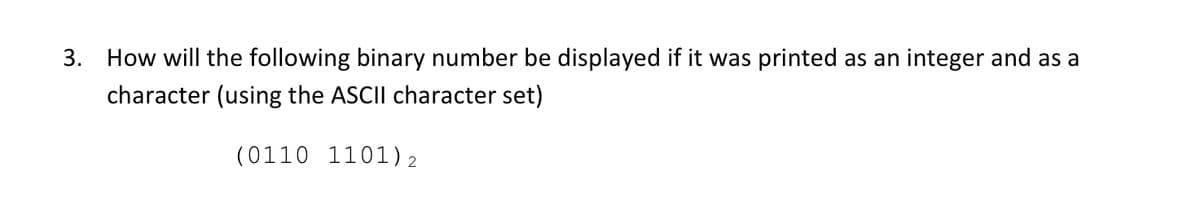 3. How will the following binary number be displayed if it was printed as an integer and as a
character (using the ASCII character set)
(0110 1101)2
