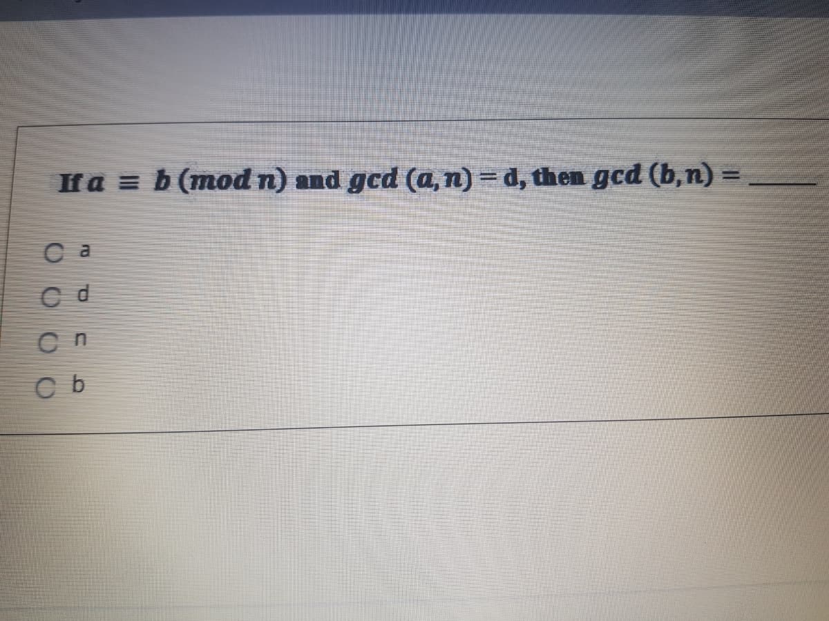 Ha = b (mod n) and gcd (a,n)= d, then gcd (b,n) =
са
C d
C b
