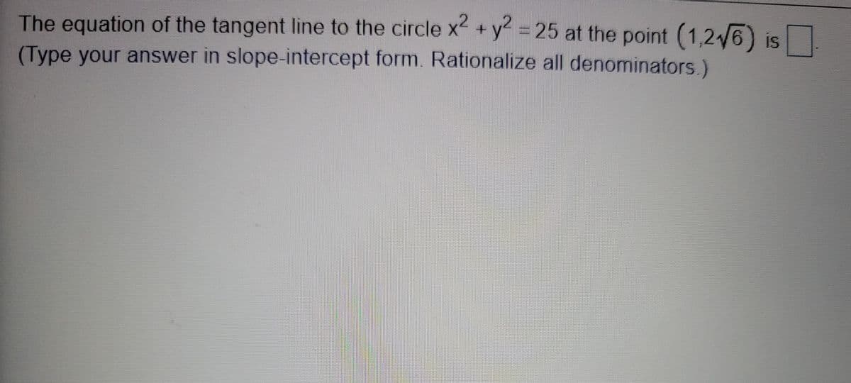 The equation of the tangent line to the circle x +y%3D25 at the point (1,26) is
(Type your answer in slope-intercept form. Rationalize all denominators.)
