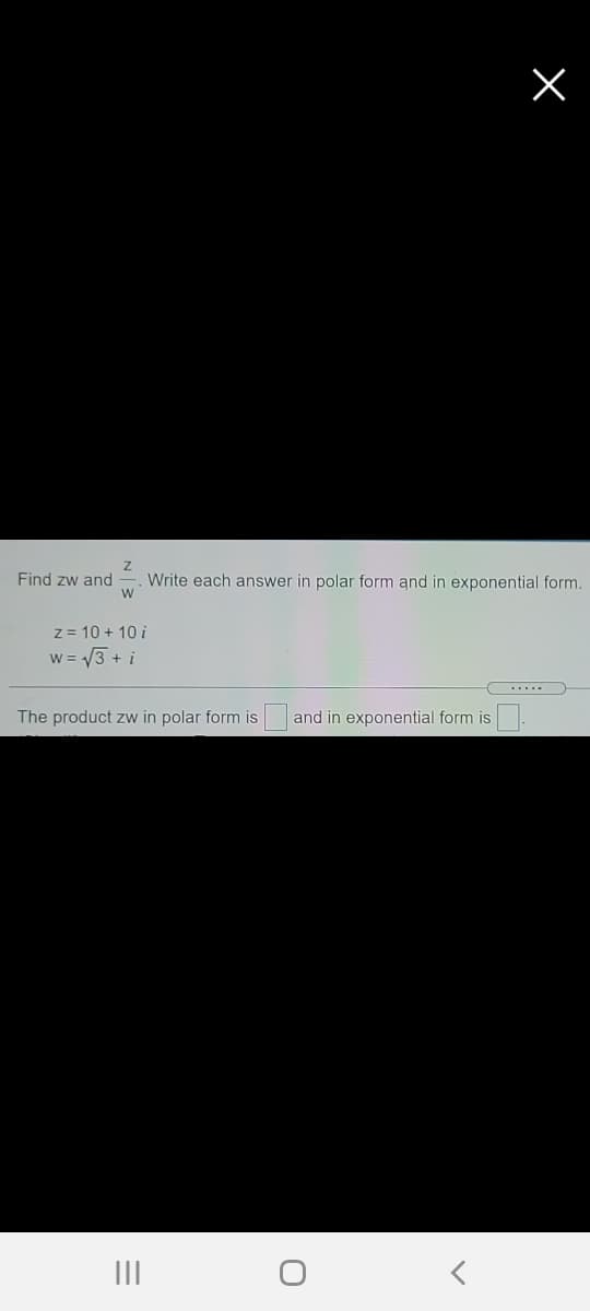 Find zw and
Write each answer in polar form and in exponential form.
z= 10 + 10 i
w = V3 + i
.....
The product zw in polar form is
and in exponential form is
III
