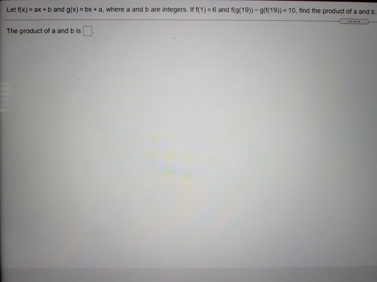 Let f(x) = ax + b and g(x) = bx + a, where a and b are integers. If f(1) = 6 and f(g(19)) – g(f(19)) = 10, find the product of a and b.
%3D
%3D
The product of a and b is
