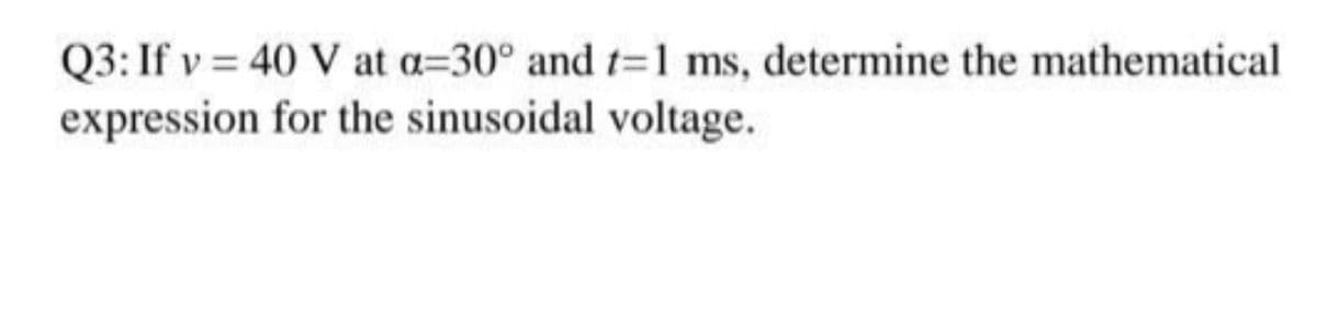 Q3: If v = 40 V at a=30° and t=1 ms, determine the mathematical
expression for the sinusoidal voltage.
