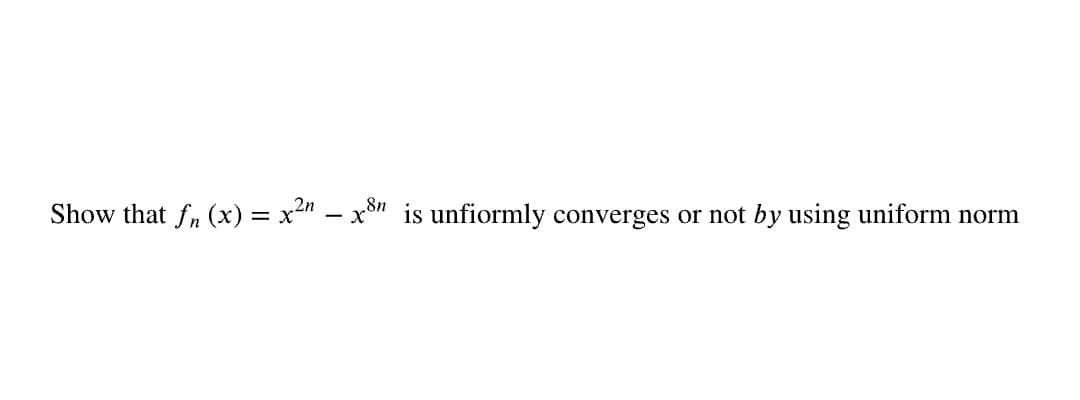 2n
8n
Show that f, (x) = x" – x" is unfiormly converges or not by using uniform norm
