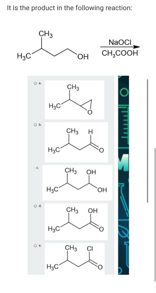 It is the product in the following reaction:
CH3
NaOCI
H3C
CH,COOH
HO
Oa.
CH3
H3C
Ob.
CH3
H3C
C.
CH3
OH
H3C
HO,
Od.
CH3
OH
H3C°
Oe.
CH3
CI
H3C
