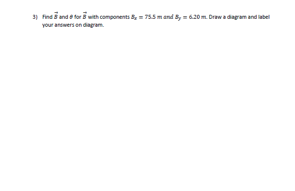 3) Find B and 0 for B with components Bg = 75.5 m and By = 6.20 m. Draw a diagram and label
your answers on diagram.
