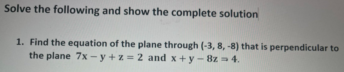 Solve the following and show the complete solution
1. Find the equation of the plane through (-3, 8, -8) that is perpendicular to
the plane 7x – y +z = 2 and x +y- 8z = 4.
