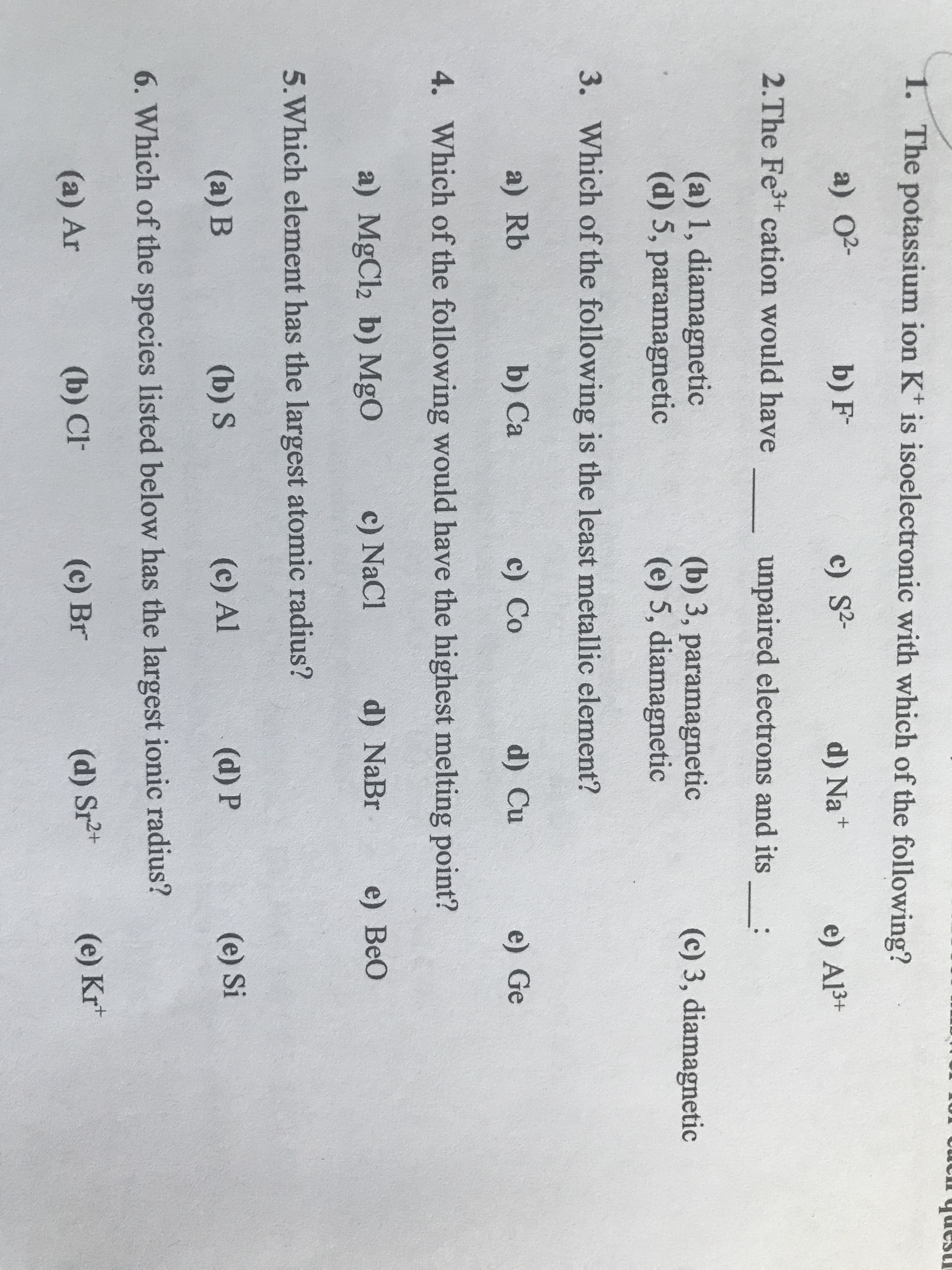 1. The potassium ion Kt is isoelectronic with which of the following?
a) 02-
b) F-
c) S2-
d) Na +
e) Al3+
