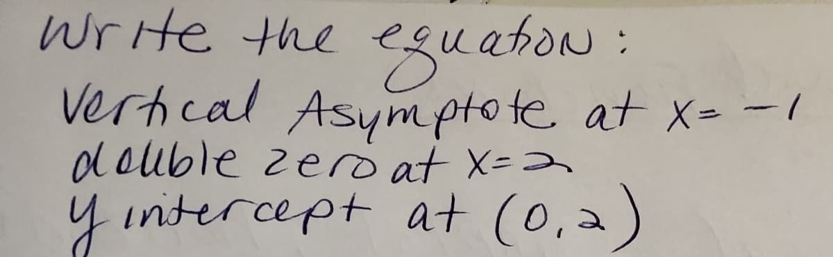 Write the eguaton:
Vertical Asym pto te at x- -1
d ouble zero at X=2
y intercept at (0,2
