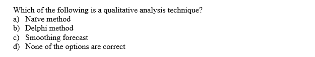 Which of the following is a qualitative analysis technique?
a) Naïve method
b) Delphi method
c) Smoothing forecast
d) None of the options are correct
