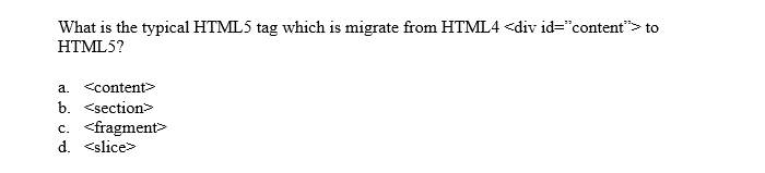 What is the typical HTML5 tag which is migrate from HTML4 <div id="content">to
HTML5?
<content
b. <section
<fragment
d. <slice
a.
C.
