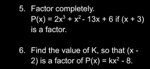 5. Factor completely.
P(x) = 2x³ + x²- 13x + 6 if (x + 3)
is a factor.
6. Find the value of K, so that (x -
2) is a factor of P(x) = kx²2 - 8.