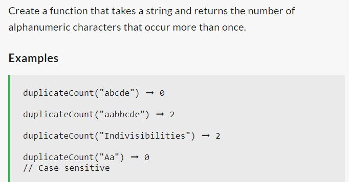 Create a function that takes a string and returns the number of
alphanumeric characters that occur more than once.
Examples
duplicateCount("abcde")
duplicateCount("aabbcde") → 2
duplicateCount("Indivisibilities")
-
duplicateCount("Aa") 0
// Case sensitive
N