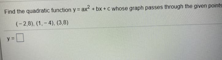 Find the quadratic function y = ax +bx+c whose graph passes through the given points
%3D
(-2,8), (1, – 4), (3,8)
y =
