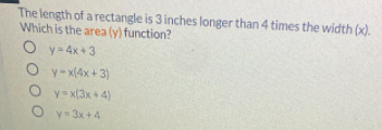 The length of a rectangle is 3 inches longer than 4 times the width (x).
Which is the area (y) function?
O y= 4x+3
y- x(4x + 3)
O y= x(3x+ 4)
O y- 3x+4
