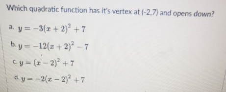 Which quadratic function has it's vertex at (-2,7) and opens down?
a. y = -3(z + 2)² +7
b. y = -12(z + 2)² – 7
C.y (x- 2)² + 7
d. y =-2(z- 2)² +7
