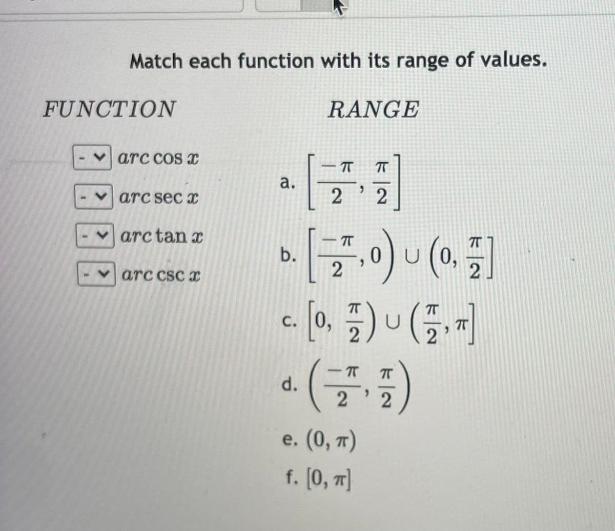 Match each function with its range of values.
FUNCTION
RANGE
V arc cos x
T
|
а.
arc sec x
V arctan x
b.
0U (0,
Varc cscx
T
T
С.
2
d.
е. (0, п)
f. [0, 7]
